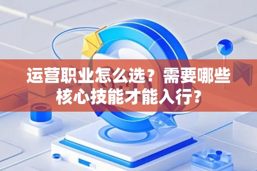 运营职业怎么选？需要哪些核心技能才能入行？