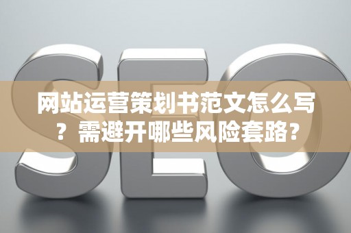 网站运营策划书范文怎么写？需避开哪些风险套路？