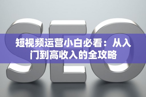 短视频运营小白必看:从入门到高收入的全攻略 短视频运营小白必看:从入门到高收入的全攻略