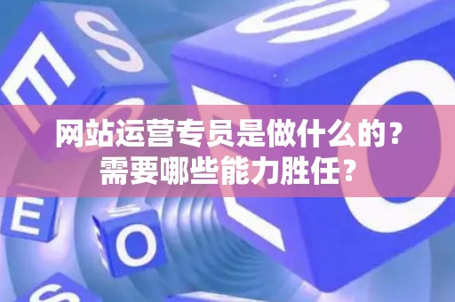 网站运营专员是做什么的？需要哪些能力胜任？