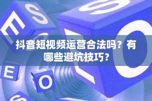 抖音短视频运营合法吗？有哪些避坑技巧？