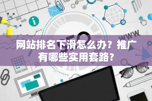 网站排名下滑怎么办？推广有哪些实用套路？