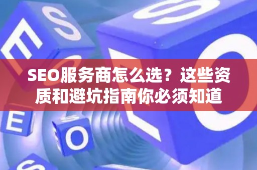 SEO服务商怎么选？这些资质和避坑指南你必须知道
