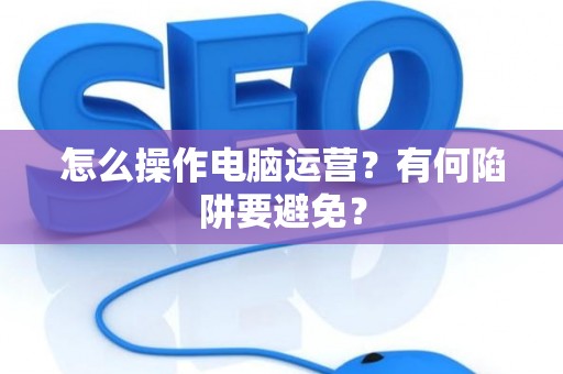 怎么操作电脑运营？有何陷阱要避免？