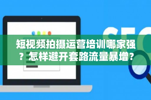 短视频拍摄运营培训哪家强？怎样避开套路流量暴增？