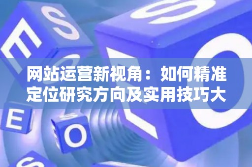 网站运营新视角：如何精准定位研究方向及实用技巧大放送