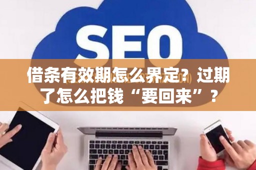 借条有效期怎么界定?过期了怎么把钱“要回来”? 借条有效期怎么界定?过期了怎么把钱“要回来”?