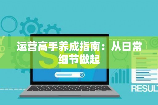 运营高手养成指南：从日常细节做起